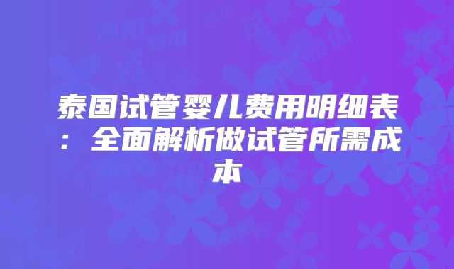 泰国试管婴儿费用明细表：全面解析做试管所需成本