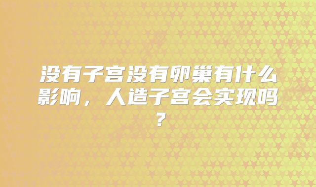 没有子宫没有卵巢有什么影响，人造子宫会实现吗？
