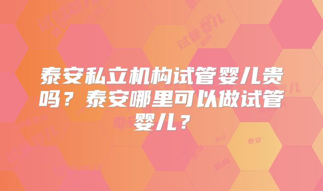 泰安私立机构试管婴儿贵吗？泰安哪里可以做试管婴儿？