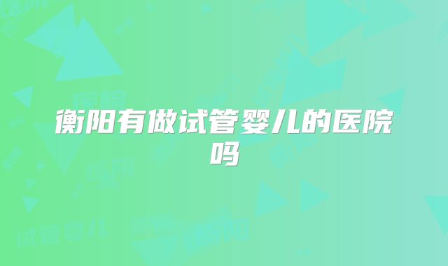 衡阳有做试管婴儿的医院吗