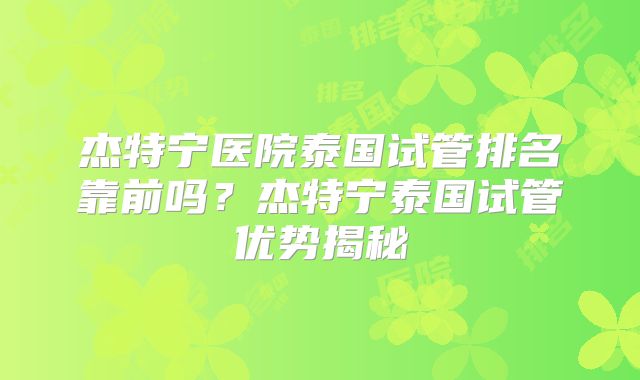 杰特宁医院泰国试管排名靠前吗？杰特宁泰国试管优势揭秘