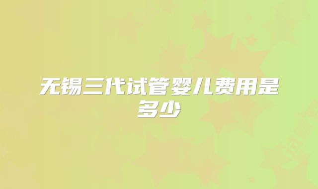 无锡三代试管婴儿费用是多少