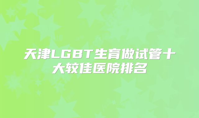 天津LGBT生育做试管十大较佳医院排名