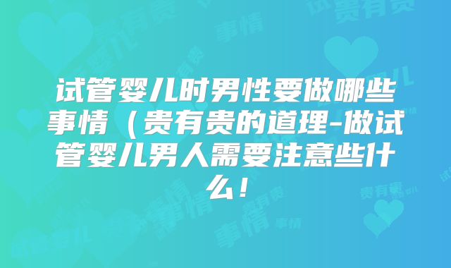 试管婴儿时男性要做哪些事情（贵有贵的道理-做试管婴儿男人需要注意些什么！