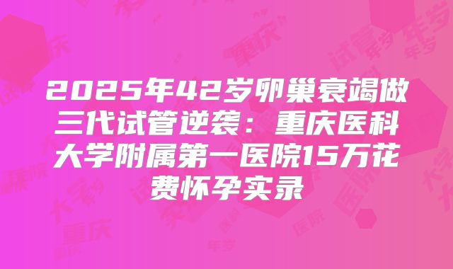 2025年42岁卵巢衰竭做三代试管逆袭：重庆医科大学附属第一医院15万花费怀孕实录