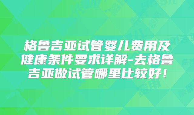 格鲁吉亚试管婴儿费用及健康条件要求详解-去格鲁吉亚做试管哪里比较好！
