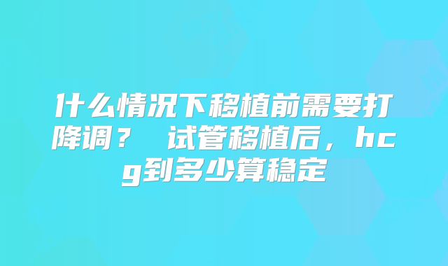 什么情况下移植前需要打降调？ 试管移植后，hcg到多少算稳定