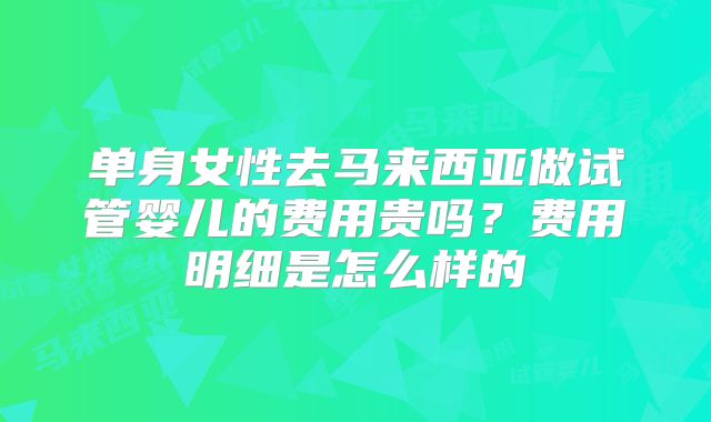 单身女性去马来西亚做试管婴儿的费用贵吗？费用明细是怎么样的