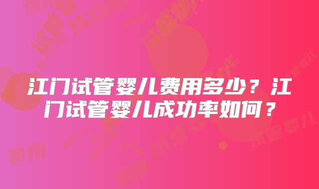 江门试管婴儿费用多少？江门试管婴儿成功率如何？