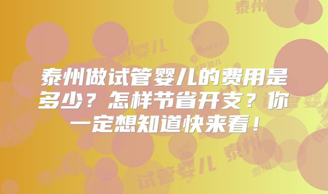 泰州做试管婴儿的费用是多少？怎样节省开支？你一定想知道快来看！
