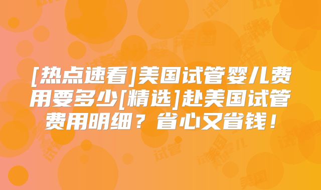 [热点速看]美国试管婴儿费用要多少[精选]赴美国试管费用明细？省心又省钱！