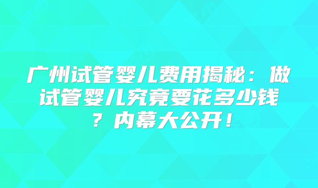 广州试管婴儿费用揭秘：做试管婴儿究竟要花多少钱？内幕大公开！