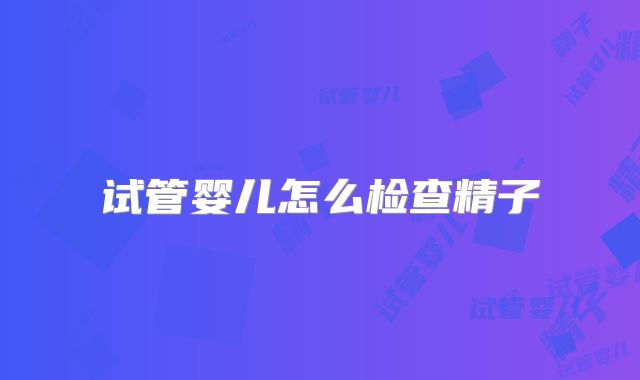 试管婴儿怎么检查精子