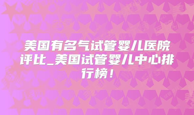 美国有名气试管婴儿医院评比_美国试管婴儿中心排行榜!