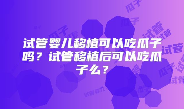 试管婴儿移植可以吃瓜子吗？试管移植后可以吃瓜子么？