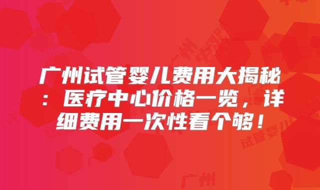 广州试管婴儿费用大揭秘：医疗中心价格一览，详细费用一次性看个够！
