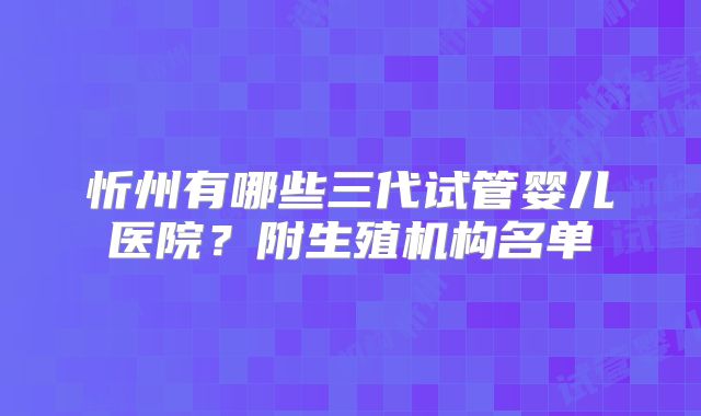 忻州有哪些三代试管婴儿医院？附生殖机构名单