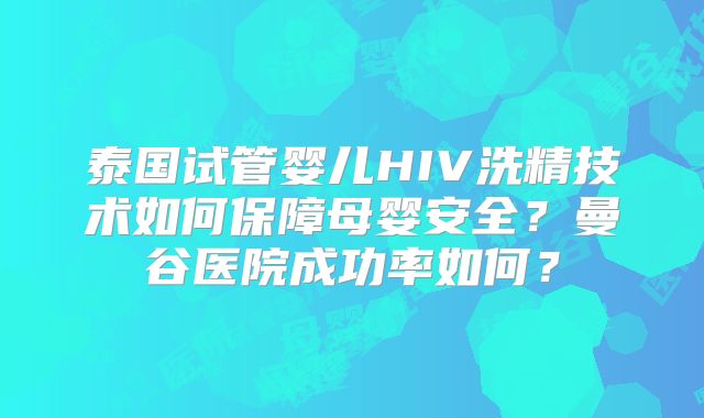 泰国试管婴儿HIV洗精技术如何保障母婴安全？曼谷医院成功率如何？