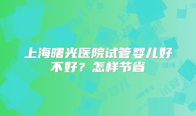 上海曙光医院试管婴儿好不好?怎样节省