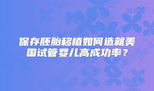 保存胚胎移植如何造就美国试管婴儿高成功率？