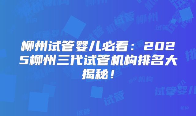柳州试管婴儿必看：2025柳州三代试管机构排名大揭秘！