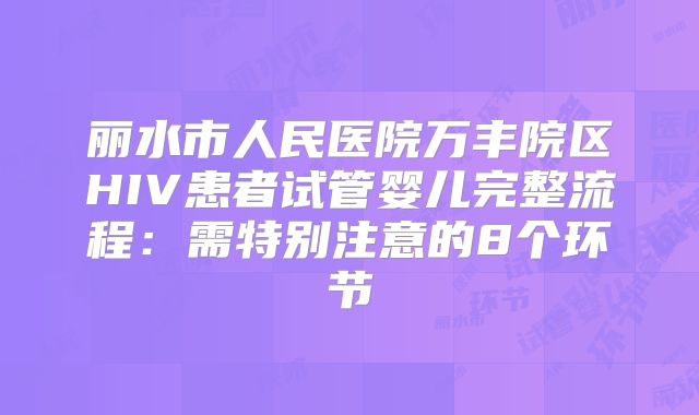 丽水市人民医院万丰院区HIV患者试管婴儿完整流程：需特别注意的8个环节