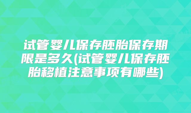 试管婴儿保存胚胎保存期限是多久(试管婴儿保存胚胎移植注意事项有哪些)