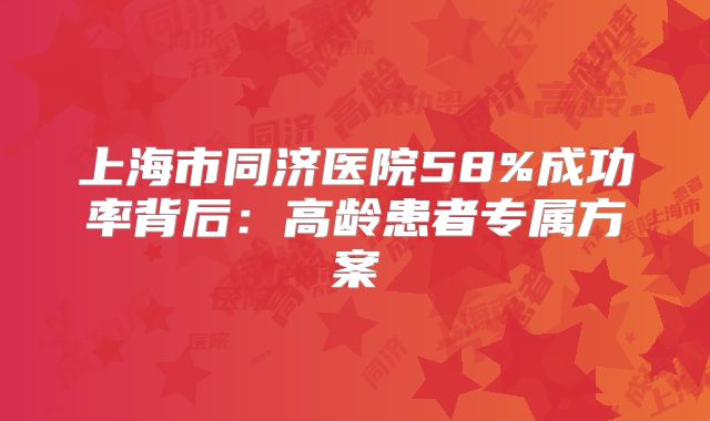 上海市同济医院58%成功率背后：高龄患者专属方案