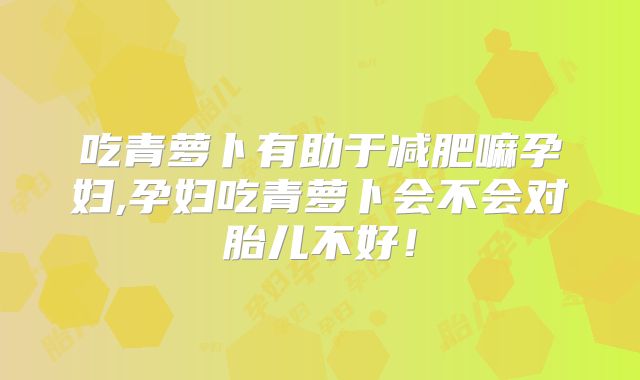 吃青萝卜有助于减肥嘛孕妇,孕妇吃青萝卜会不会对胎儿不好！
