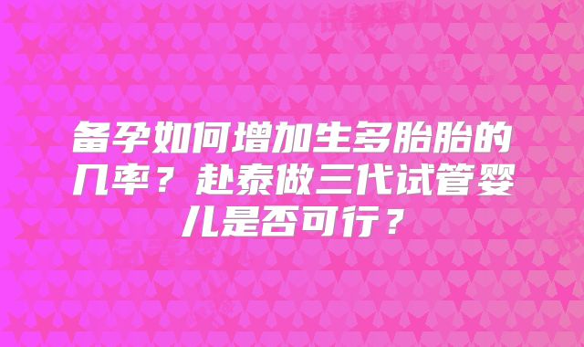 备孕如何增加生多胎胎的几率？赴泰做三代试管婴儿是否可行？