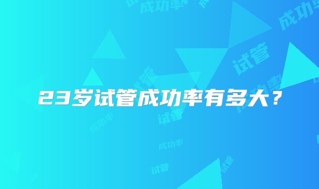 23岁试管成功率有多大？