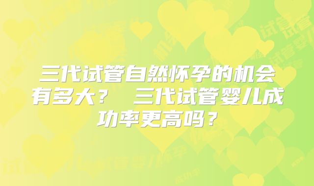 三代试管自然怀孕的机会有多大？ 三代试管婴儿成功率更高吗？