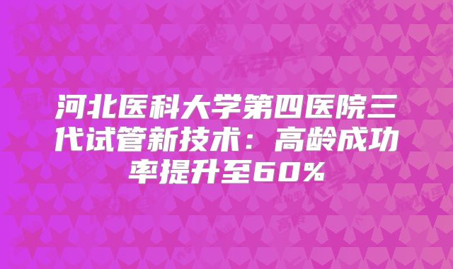 河北医科大学第四医院三代试管新技术：高龄成功率提升至60%
