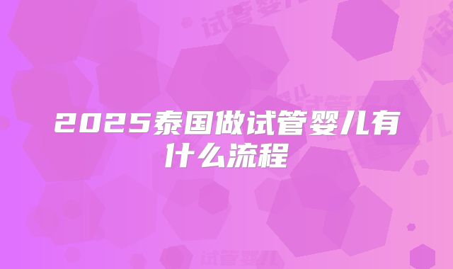 2025泰国做试管婴儿有什么流程