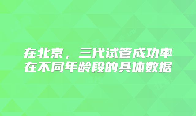 在北京，三代试管成功率在不同年龄段的具体数据