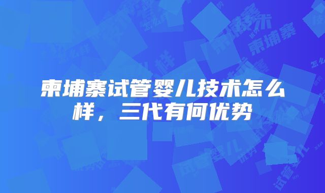 柬埔寨试管婴儿技术怎么样，三代有何优势