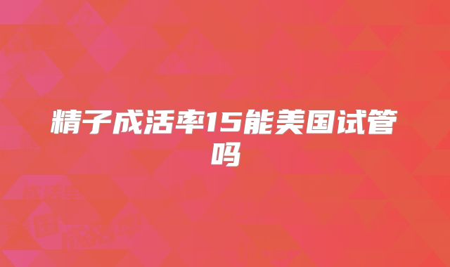 精子成活率15能美国试管吗
