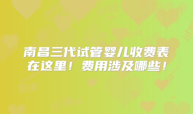 南昌三代试管婴儿收费表在这里！费用涉及哪些！