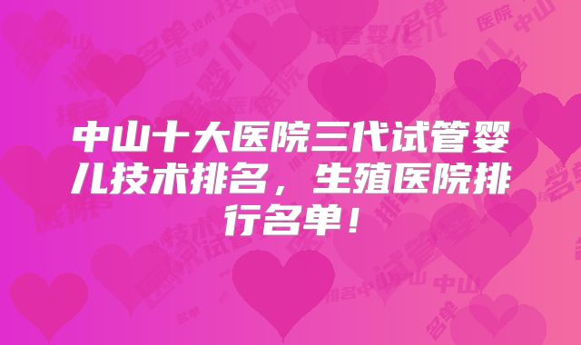 中山十大医院三代试管婴儿技术排名，生殖医院排行名单！