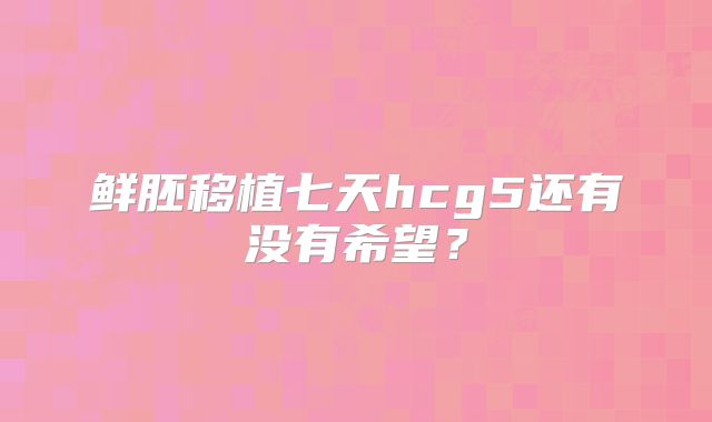 鲜胚移植七天hcg5还有没有希望？