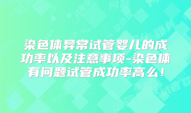 染色体异常试管婴儿的成功率以及注意事项-染色体有问题试管成功率高么!