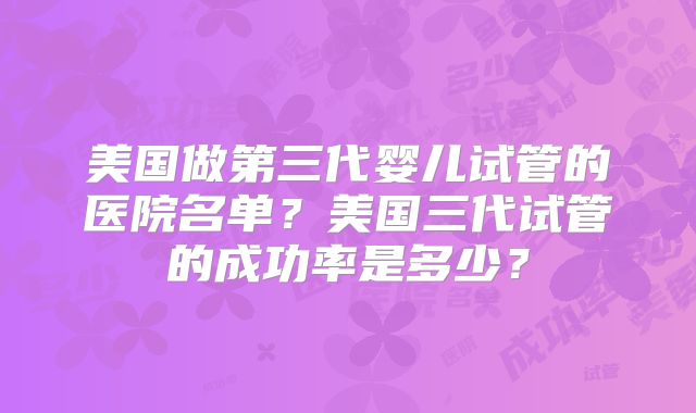 美国做第三代婴儿试管的医院名单？美国三代试管的成功率是多少？