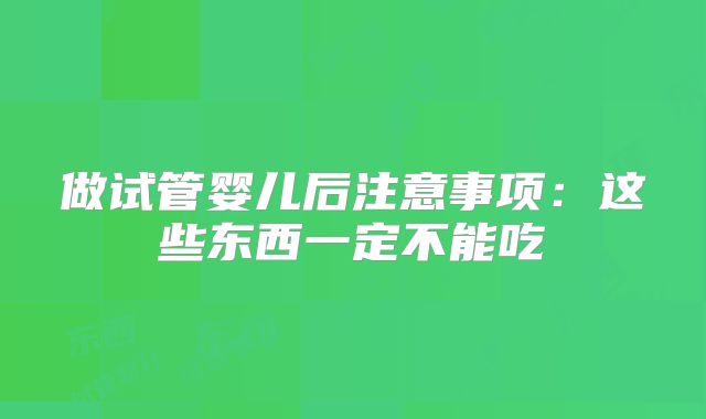 做试管婴儿后注意事项：这些东西一定不能吃