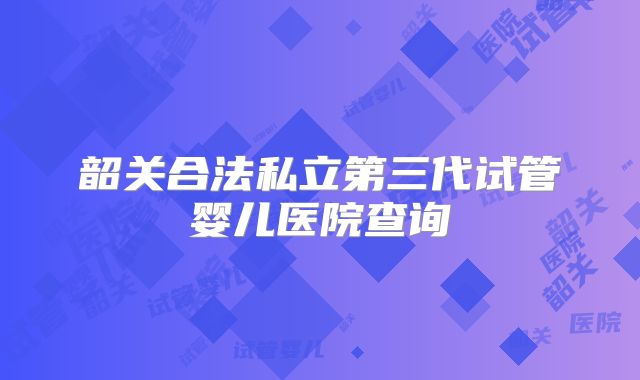 韶关合法私立第三代试管婴儿医院查询