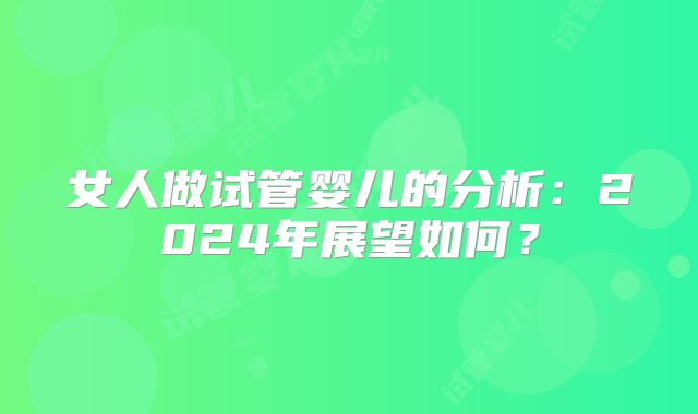 女人做试管婴儿的分析：2024年展望如何？