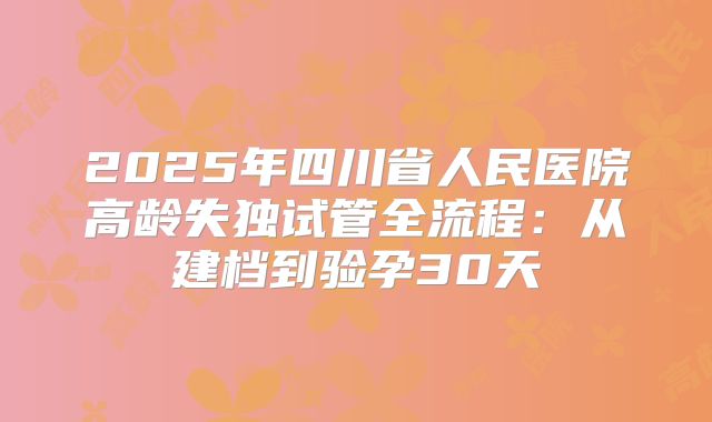 2025年四川省人民医院高龄失独试管全流程：从建档到验孕30天