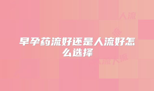 早孕药流好还是人流好怎么选择