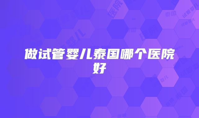做试管婴儿泰国哪个医院好