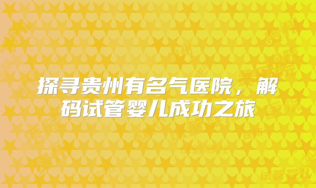 探寻贵州有名气医院，解码试管婴儿成功之旅