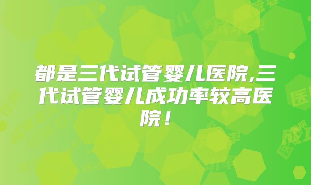 都是三代试管婴儿医院,三代试管婴儿成功率较高医院！